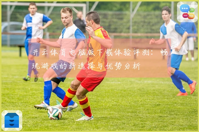 开云体育电脑版下载体验评测：畅玩游戏的新选择与优势分析