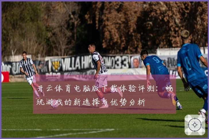 开云体育电脑版下载体验评测：畅玩游戏的新选择与优势分析